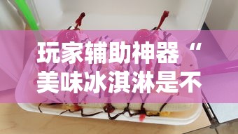 玩家辅助神器“美味冰淇淋是不是有挂”确实是有挂