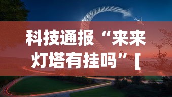 科技通报“来来灯塔有挂吗	”[确实真的有挂]
