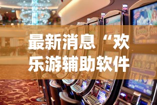 最新消息“欢乐游辅助软件	”[确实真的有挂]