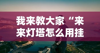 我来教大家“来来灯塔怎么用挂”可以开挂