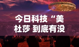 今日科技“美杜莎 到底有没有透视	”事实上确实有挂