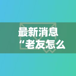 最新消息“老友怎么开挂吗”确实有挂