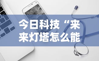 今日科技“来来灯塔怎么能用开挂”可以开挂软件