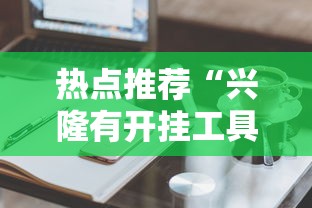 热点推荐“兴隆有开挂工具吗”详细开挂玩法