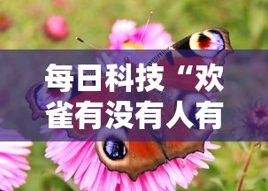 每日科技“欢雀有没有人有挂(确实有挂) 每日科技“欢雀有没有人有挂(确实有挂)