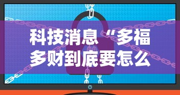 科技消息“多福多财到底要怎么用挂（确实有挂）