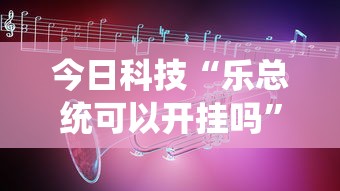 今日科技“乐总统可以开挂吗”确实可以开挂