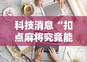 科技消息“扣点麻将究竟能不能开挂其实可以装挂 科技消息“扣点麻将究竟能不能开挂其实可以装挂