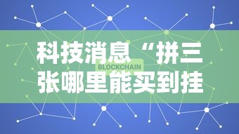 科技消息“拼三张哪里能买到挂”专业师傅带你了解