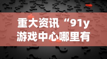 重大资讯“91y游戏中心哪里有透视挂	”其实确实有挂