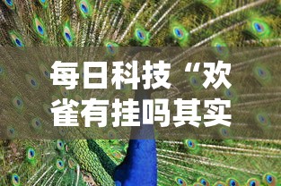 每日科技“欢雀有挂吗其实是有挂”其实是有挂