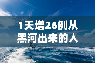 1天增26例从黑河出来的人去哪了/黑河之后去哪
