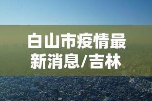 白山市疫情最新消息/吉林白山市白山市