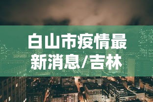 白山市疫情最新消息/吉林白山市白山市