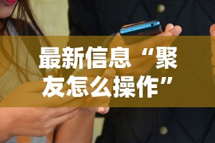 最新信息“聚友怎么操作	”开挂必胜方法