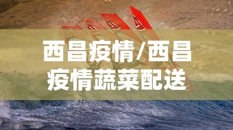 西昌疫情/西昌疫情蔬菜配送