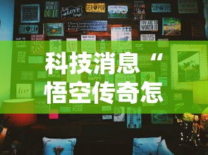 科技消息“悟空传奇怎么辅助 其实可以装挂