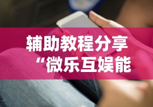辅助教程分享“微乐互娱能开挂吗”详细开挂步骤