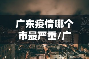 广东疫情哪个市最严重/广东最近是什么病毒疫情