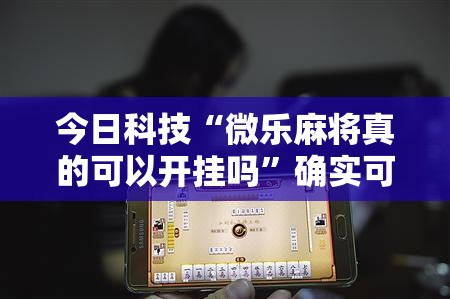今日科技“微乐麻将真的可以开挂吗”确实可以开挂