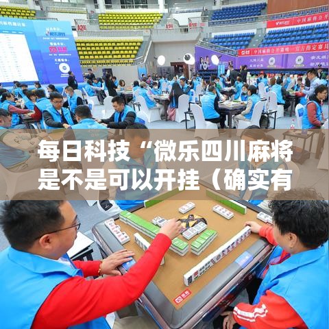 每日科技“微乐四川麻将是不是可以开挂（确实有挂）