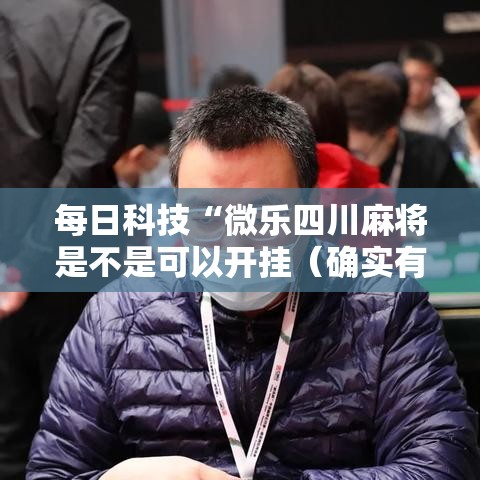 每日科技“微乐四川麻将是不是可以开挂（确实有挂）