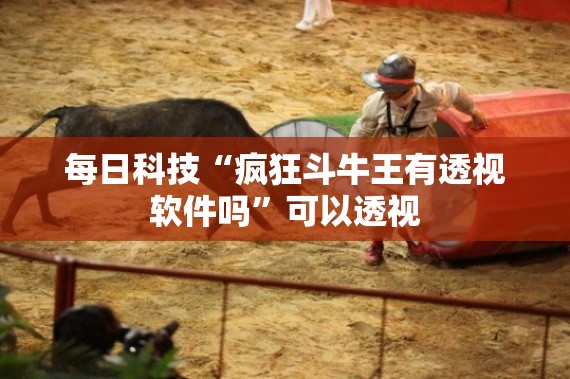 每日科技“疯狂斗牛王有透视软件吗”可以透视