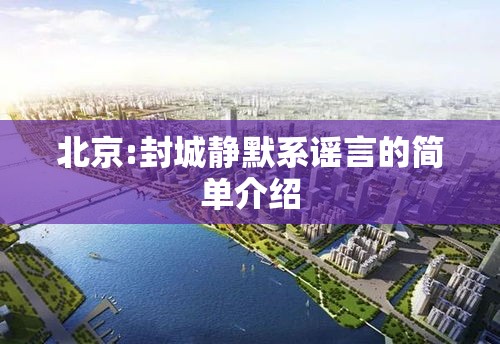 北京:封城静默系谣言的简单介绍 北京:封城静默系谣言的简单介绍