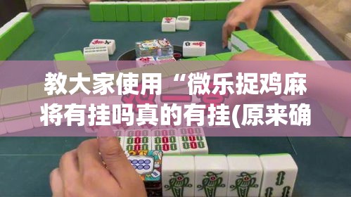 教大家使用“微乐捉鸡麻将有挂吗真的有挂(原来确实是有挂) 教大家使用“微乐捉鸡麻将有挂吗真的有挂(原来确实是有挂)