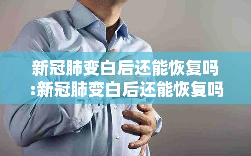 新冠肺变白后还能恢复吗:新冠肺变白后还能恢复吗知乎
