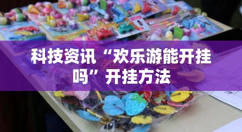 科技资讯“欢乐游能开挂吗”开挂方法
