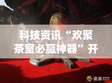 科技资讯“欢聚茶室必赢神器”开挂(透视)