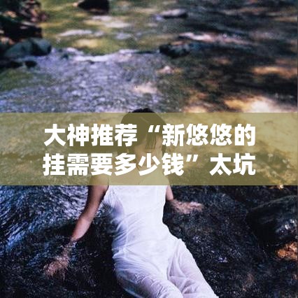 大神推荐“新悠悠的挂需要多少钱”太坑了真的有挂