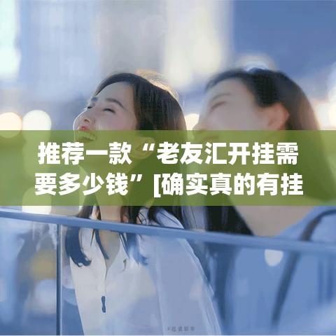 推荐一款“老友汇开挂需要多少钱”[确实真的有挂]