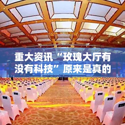 重大资讯“玫瑰大厅有没有科技	”原来是真的有