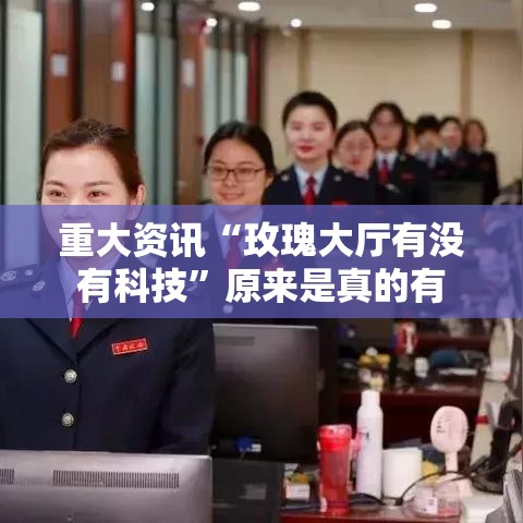 重大资讯“玫瑰大厅有没有科技”原来是真的有