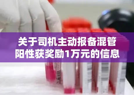 关于司机主动报备混管阳性获奖励1万元的信息 关于司机主动报备混管阳性获奖励1万元的信息
