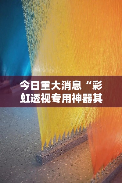 今日重大消息“彩虹透视专用神器其实可以装挂 今日重大消息“彩虹透视专用神器其实可以装挂