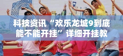 科技资讯“欢乐龙城9到底能不能开挂”详细开挂教程