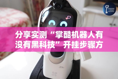 分享实测“掌酷机器人有没有黑科技	”开挂步骤方法