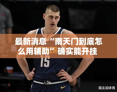 最新消息“南天门到底怎么用辅助	”确实能开挂 