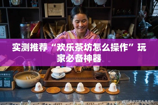 实测推荐“欢乐茶坊怎么操作”玩家必备神器