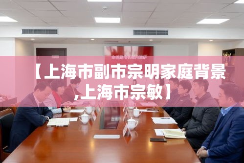 【上海市副市宗明家庭背景,上海市宗敏】 【上海市副市宗明家庭背景,上海市宗敏】