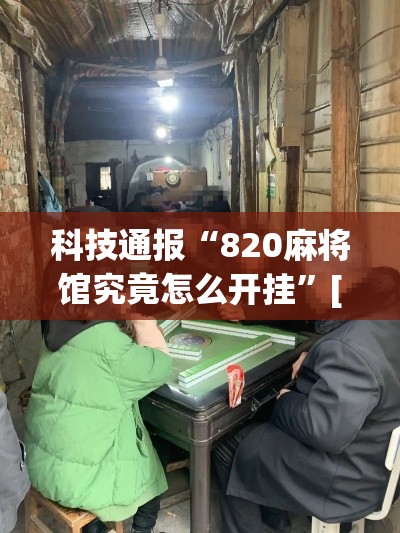 科技通报“820麻将馆究竟怎么开挂”[确实真的有挂]