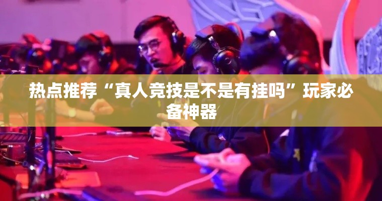 热点推荐“真人竞技是不是有挂吗”玩家必备神器