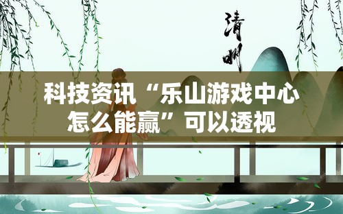 科技资讯“乐山游戏中心怎么能赢”可以透视