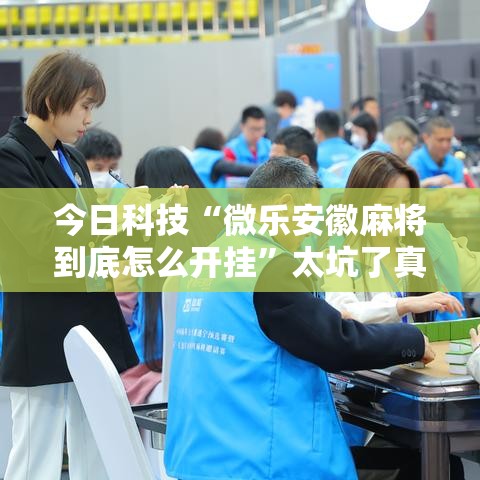 今日科技“微乐安徽麻将到底怎么开挂”太坑了真的有挂