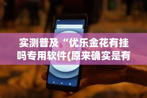 实测普及“优乐金花有挂吗专用软件(原来确实是有挂) 实测普及“优乐金花有挂吗专用软件(原来确实是有挂)