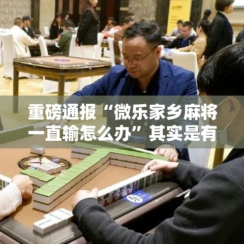 重磅通报“微乐家乡麻将一直输怎么办”其实是有挂