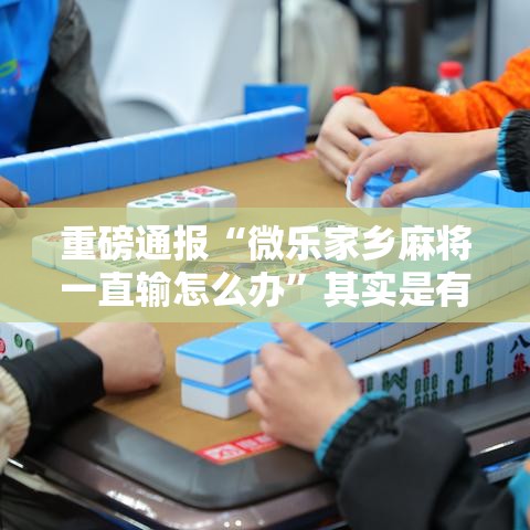重磅通报“微乐家乡麻将一直输怎么办”其实是有挂